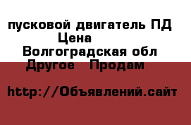 пусковой двигатель ПД-23 › Цена ­ 25 000 - Волгоградская обл. Другое » Продам   